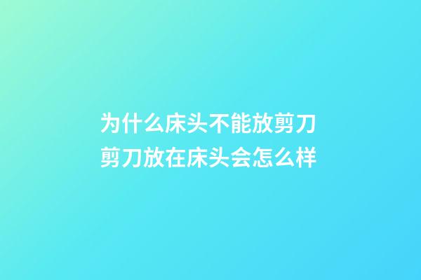 为什么床头不能放剪刀 剪刀放在床头会怎么样